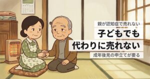 親が認知症で実家が売れない｜成年後見の実際と、生前にできる備え